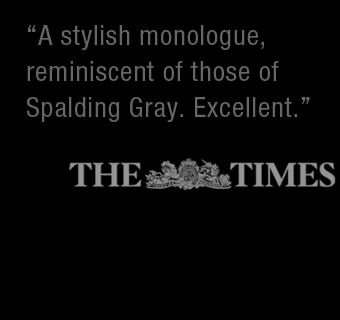 A stylish monologue, reminiscent of those of Spalding Gray. Excellent. -- The Times London